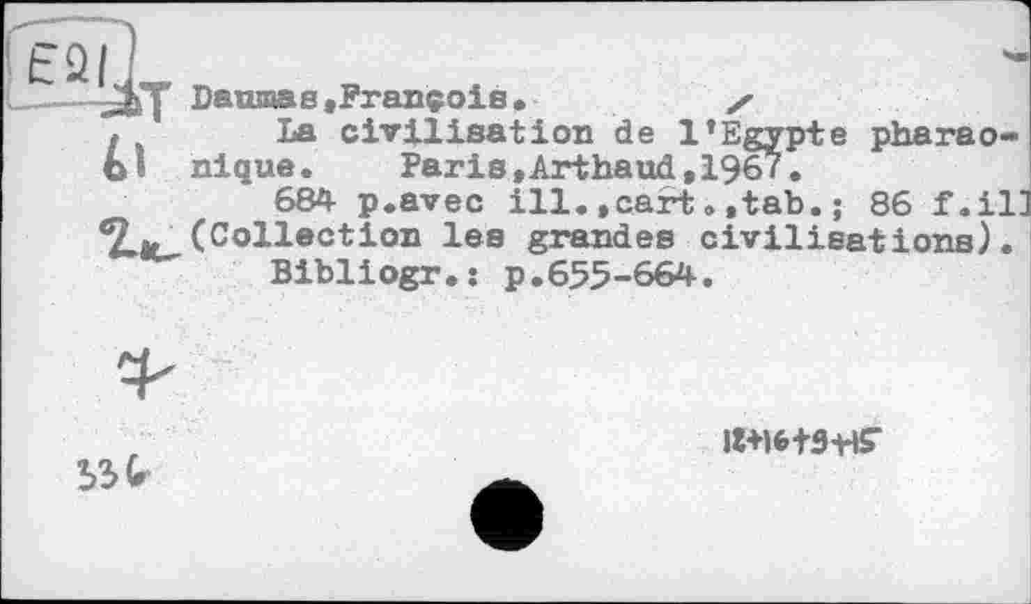 ﻿EQ/
{___Daumas,François.	x
.	La civilisation de l’Egypte pharao-
Ы nique. Paris,Arthaud,196ï.
684 p.avec ill.,carttab.; 86 f.il ‘2.», (Collection les grandes civilisations).
Bibliogr.: p.655-664.
53 (r
ll+ltM-HS-